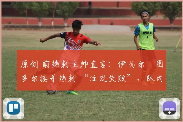 原创 前热刺主帅直言：伊戈尔・图多尔接手热刺 “注定失败”，队内氛围 “ toxic 至极”
