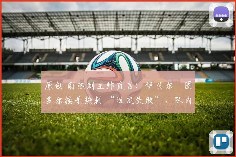 原创 前热刺主帅直言：伊戈尔・图多尔接手热刺 “注定失败”，队内氛围 “ toxic 至极”
