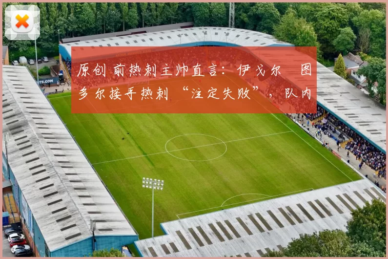 原创 前热刺主帅直言:伊戈尔・图多尔接手热刺 “注定失败”,队内氛围 “ toxic 至极”