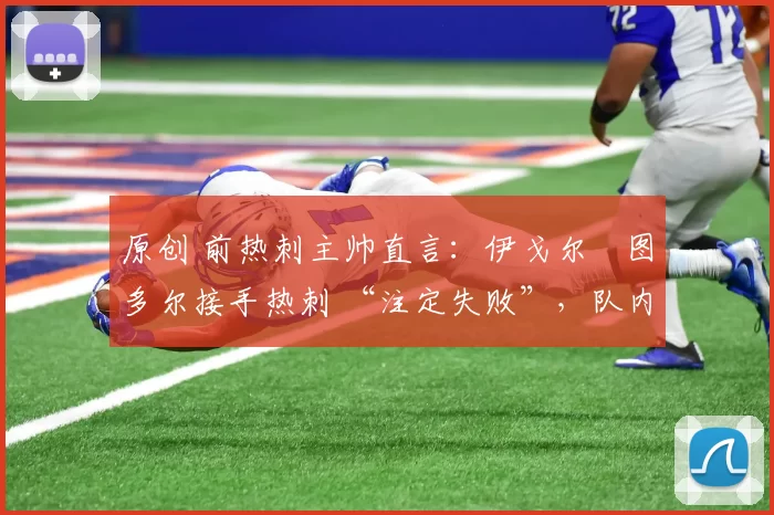 原创 前热刺主帅直言:伊戈尔・图多尔接手热刺 “注定失败”,队内氛围 “ toxic 至极”