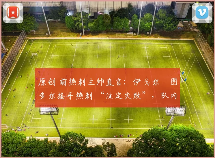 原创 前热刺主帅直言:伊戈尔・图多尔接手热刺 “注定失败”,队内氛围 “ toxic 至极”