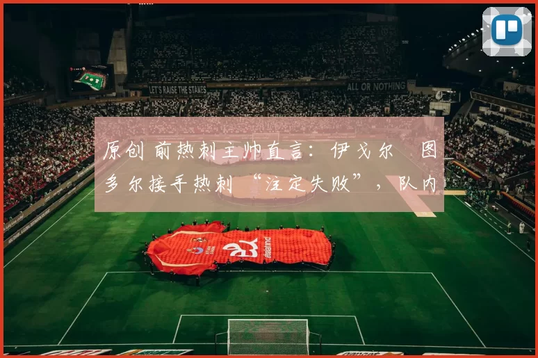 原创 前热刺主帅直言：伊戈尔・图多尔接手热刺 “注定失败”，队内氛围 “ toxic 至极”