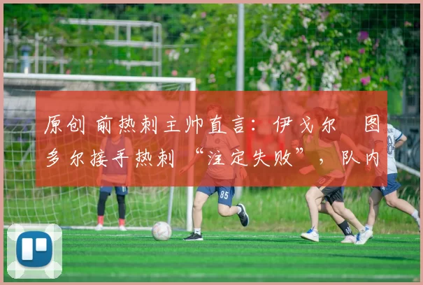 原创 前热刺主帅直言：伊戈尔・图多尔接手热刺 “注定失败”，队内氛围 “ toxic 至极”