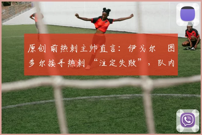 原创 前热刺主帅直言：伊戈尔・图多尔接手热刺 “注定失败”，队内氛围 “ toxic 至极”