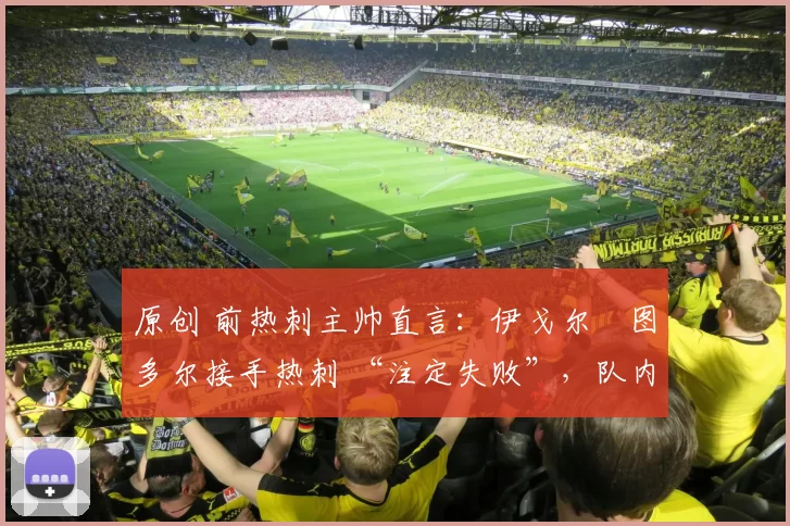 原创 前热刺主帅直言：伊戈尔・图多尔接手热刺 “注定失败”，队内氛围 “ toxic 至极”