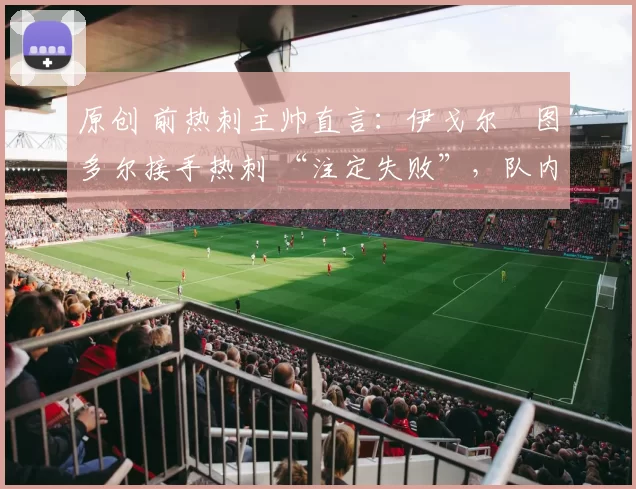 原创 前热刺主帅直言：伊戈尔・图多尔接手热刺 “注定失败”，队内氛围 “ toxic 至极”