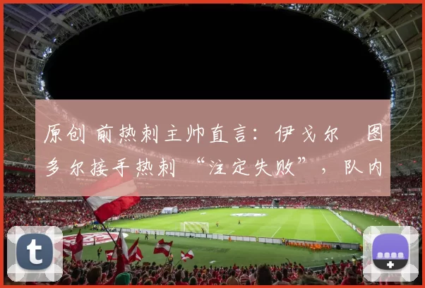 原创 前热刺主帅直言：伊戈尔・图多尔接手热刺 “注定失败”，队内氛围 “ toxic 至极”