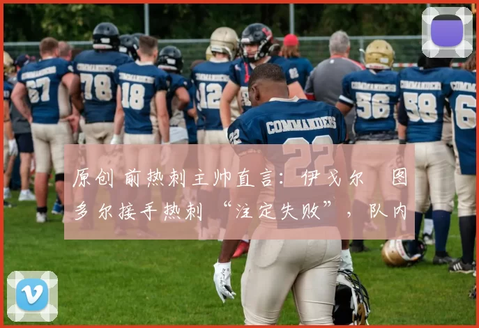 原创 前热刺主帅直言:伊戈尔・图多尔接手热刺 “注定失败”,队内氛围 “ toxic 至极”