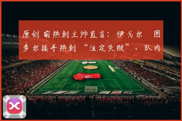 原创 前热刺主帅直言：伊戈尔・图多尔接手热刺 “注定失败”，队内氛围 “ toxic 至极”