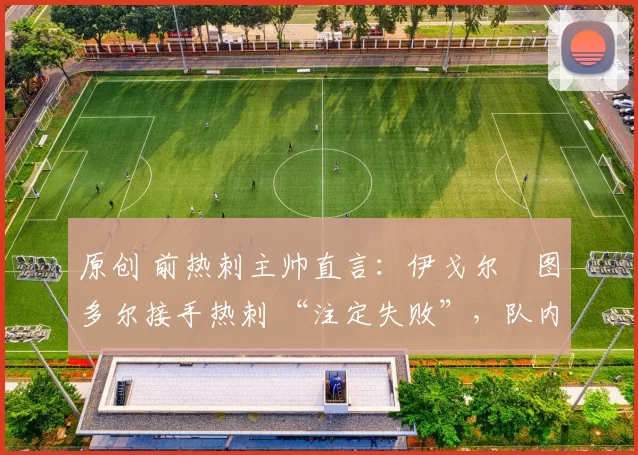 原创 前热刺主帅直言：伊戈尔・图多尔接手热刺 “注定失败”，队内氛围 “ toxic 至极”