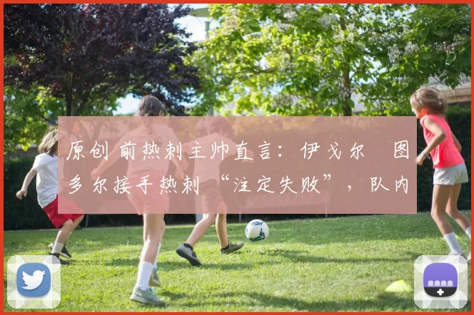 原创 前热刺主帅直言:伊戈尔・图多尔接手热刺 “注定失败”,队内氛围 “ toxic 至极”