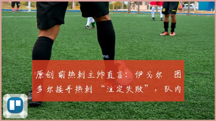 原创 前热刺主帅直言:伊戈尔・图多尔接手热刺 “注定失败”,队内氛围 “ toxic 至极”