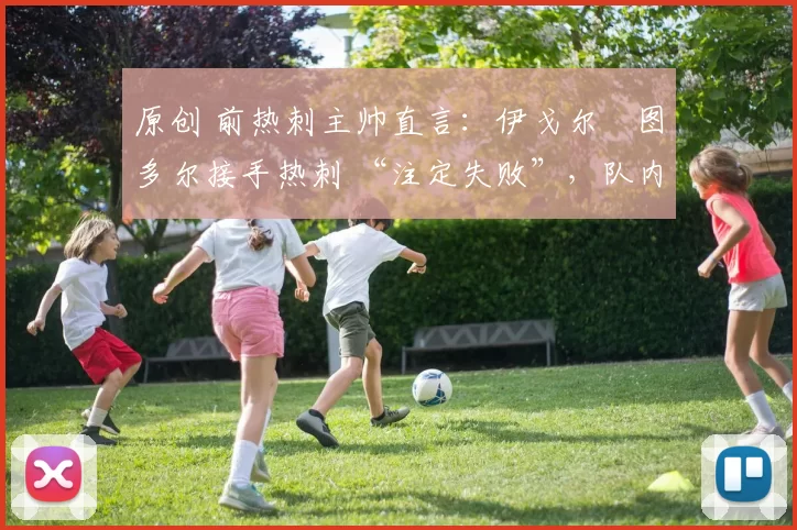 原创 前热刺主帅直言:伊戈尔・图多尔接手热刺 “注定失败”,队内氛围 “ toxic 至极”