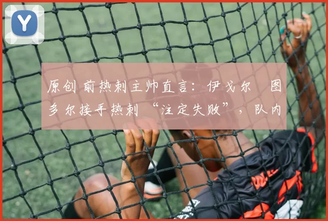 原创 前热刺主帅直言：伊戈尔・图多尔接手热刺 “注定失败”，队内氛围 “ toxic 至极”