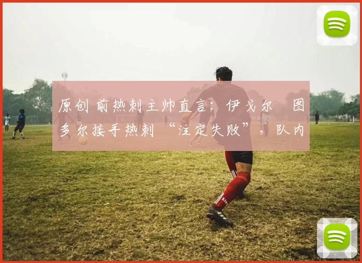 原创 前热刺主帅直言：伊戈尔・图多尔接手热刺 “注定失败”，队内氛围 “ toxic 至极”