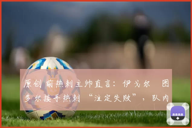 原创 前热刺主帅直言：伊戈尔・图多尔接手热刺 “注定失败”，队内氛围 “ toxic 至极”