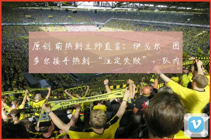 原创 前热刺主帅直言:伊戈尔・图多尔接手热刺 “注定失败”,队内氛围 “ toxic 至极”