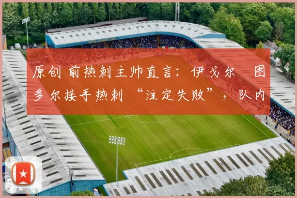 原创 前热刺主帅直言:伊戈尔・图多尔接手热刺 “注定失败”,队内氛围 “ toxic 至极”