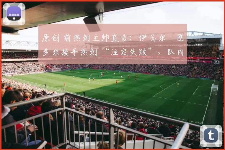 原创 前热刺主帅直言：伊戈尔・图多尔接手热刺 “注定失败”，队内氛围 “ toxic 至极”