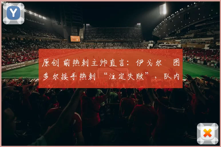 原创 前热刺主帅直言：伊戈尔・图多尔接手热刺 “注定失败”，队内氛围 “ toxic 至极”