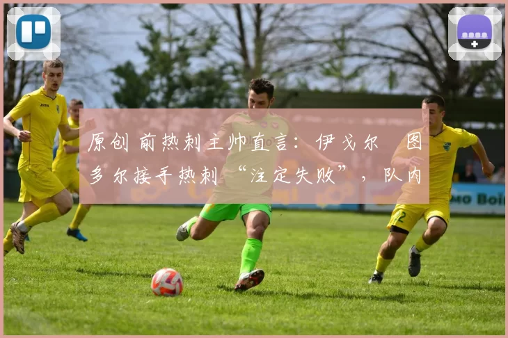 原创 前热刺主帅直言:伊戈尔・图多尔接手热刺 “注定失败”,队内氛围 “ toxic 至极”