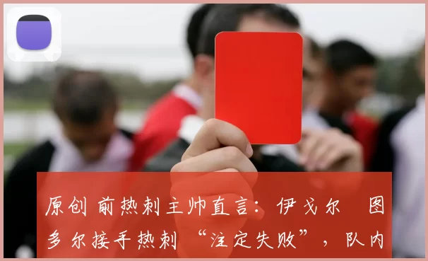 原创 前热刺主帅直言：伊戈尔・图多尔接手热刺 “注定失败”，队内氛围 “ toxic 至极”