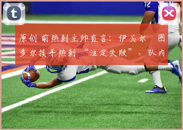 原创 前热刺主帅直言:伊戈尔・图多尔接手热刺 “注定失败”,队内氛围 “ toxic 至极”