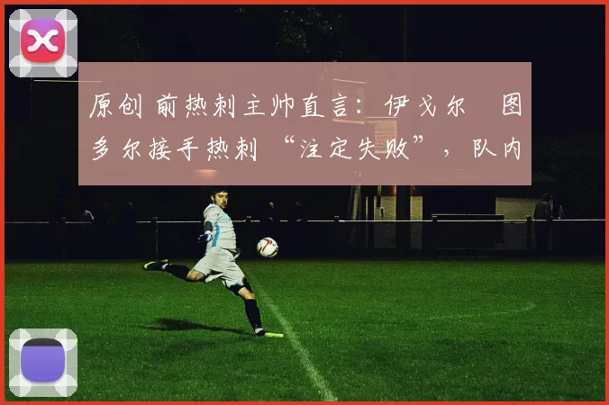 原创 前热刺主帅直言：伊戈尔・图多尔接手热刺 “注定失败”，队内氛围 “ toxic 至极”