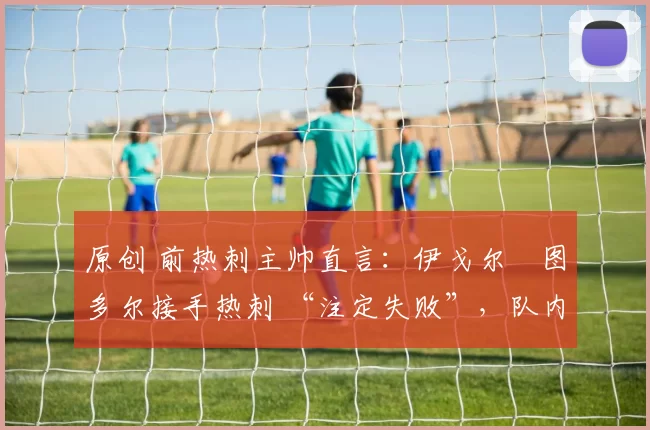 原创 前热刺主帅直言：伊戈尔・图多尔接手热刺 “注定失败”，队内氛围 “ toxic 至极”