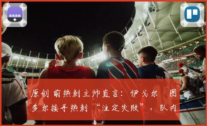 原创 前热刺主帅直言：伊戈尔・图多尔接手热刺 “注定失败”，队内氛围 “ toxic 至极”