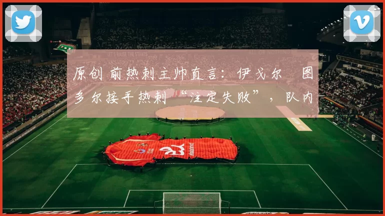原创 前热刺主帅直言：伊戈尔・图多尔接手热刺 “注定失败”，队内氛围 “ toxic 至极”