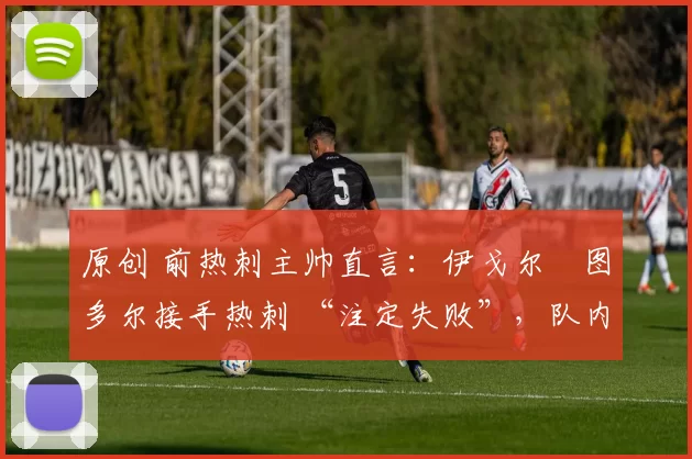 原创 前热刺主帅直言:伊戈尔・图多尔接手热刺 “注定失败”,队内氛围 “ toxic 至极”