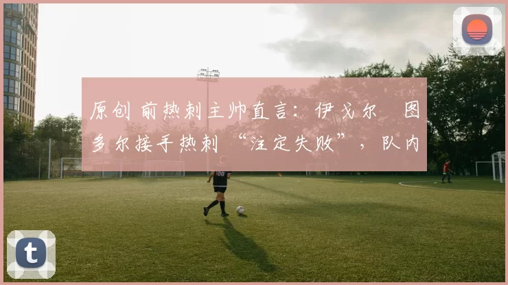 原创 前热刺主帅直言:伊戈尔・图多尔接手热刺 “注定失败”,队内氛围 “ toxic 至极”