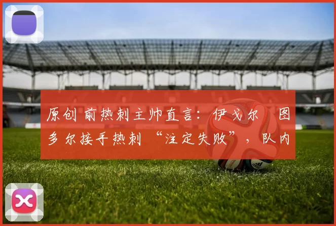 原创 前热刺主帅直言：伊戈尔・图多尔接手热刺 “注定失败”，队内氛围 “ toxic 至极”