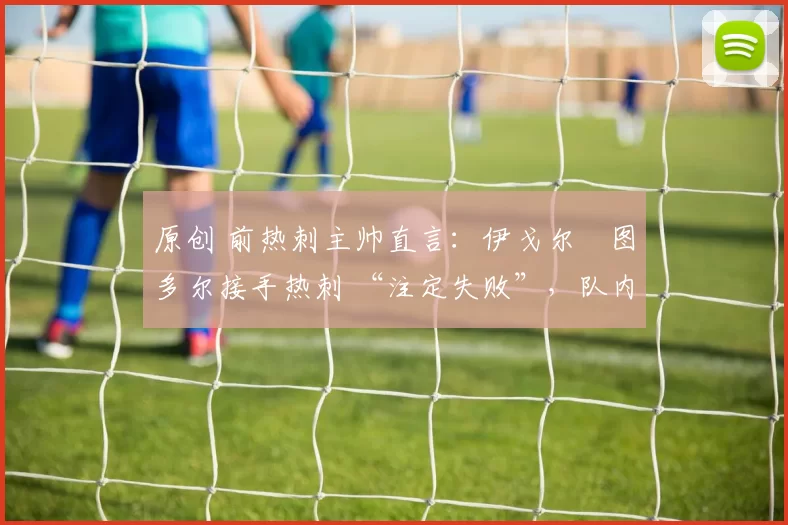 原创 前热刺主帅直言：伊戈尔・图多尔接手热刺 “注定失败”，队内氛围 “ toxic 至极”
