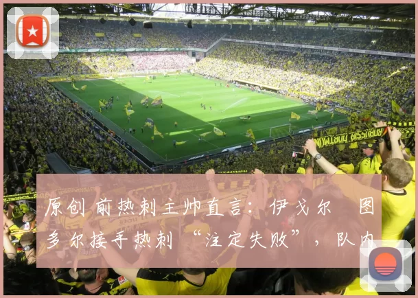 原创 前热刺主帅直言：伊戈尔・图多尔接手热刺 “注定失败”，队内氛围 “ toxic 至极”