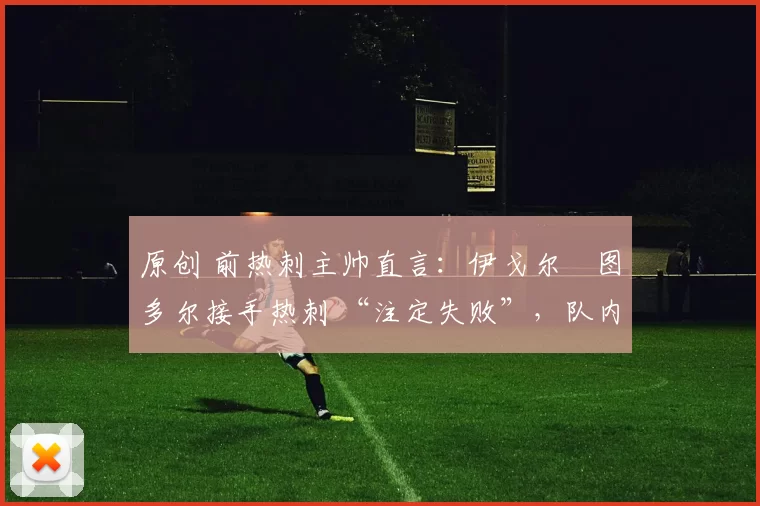 原创 前热刺主帅直言：伊戈尔・图多尔接手热刺 “注定失败”，队内氛围 “ toxic 至极”