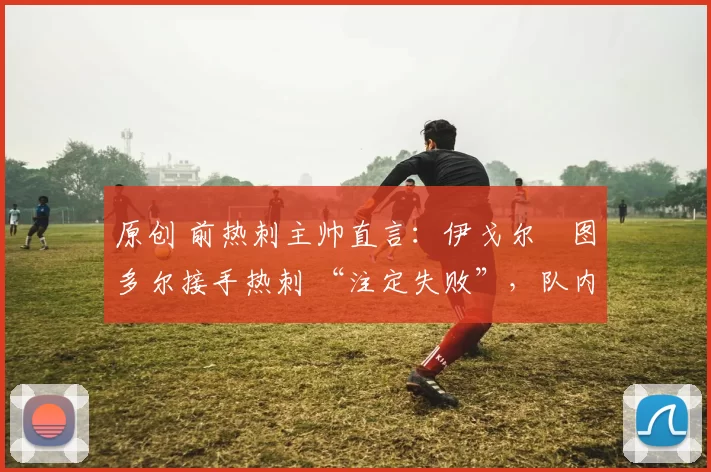 原创 前热刺主帅直言：伊戈尔・图多尔接手热刺 “注定失败”，队内氛围 “ toxic 至极”