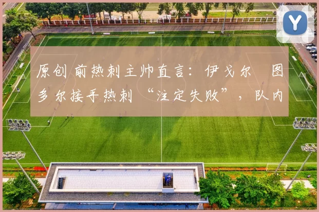 原创 前热刺主帅直言：伊戈尔・图多尔接手热刺 “注定失败”，队内氛围 “ toxic 至极”