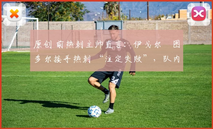 原创 前热刺主帅直言:伊戈尔・图多尔接手热刺 “注定失败”,队内氛围 “ toxic 至极”