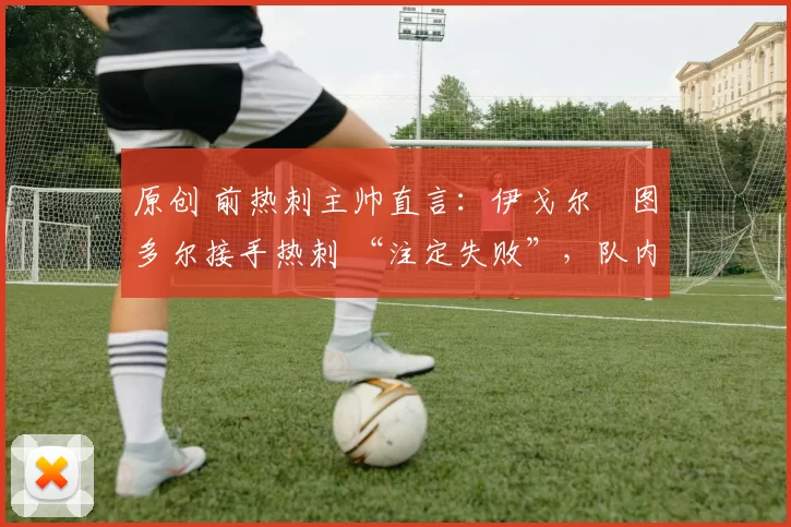 原创 前热刺主帅直言:伊戈尔・图多尔接手热刺 “注定失败”,队内氛围 “ toxic 至极”