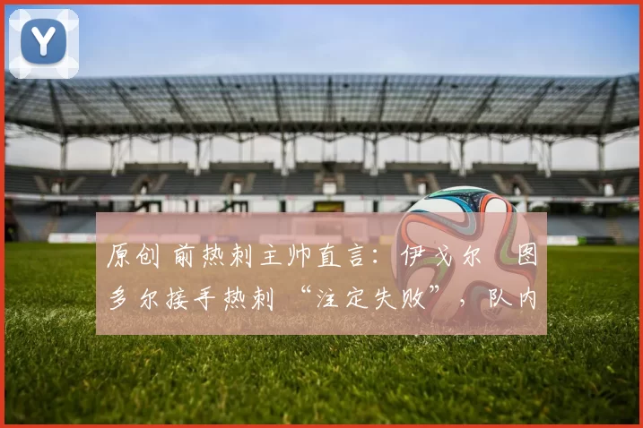 原创 前热刺主帅直言：伊戈尔・图多尔接手热刺 “注定失败”，队内氛围 “ toxic 至极”