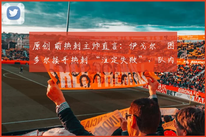 原创 前热刺主帅直言:伊戈尔・图多尔接手热刺 “注定失败”,队内氛围 “ toxic 至极”