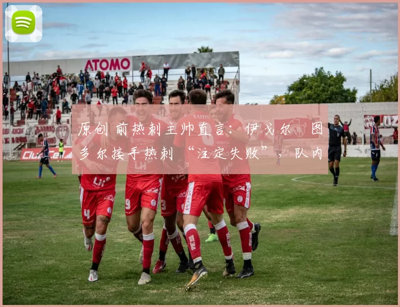 原创 前热刺主帅直言:伊戈尔・图多尔接手热刺 “注定失败”,队内氛围 “ toxic 至极”