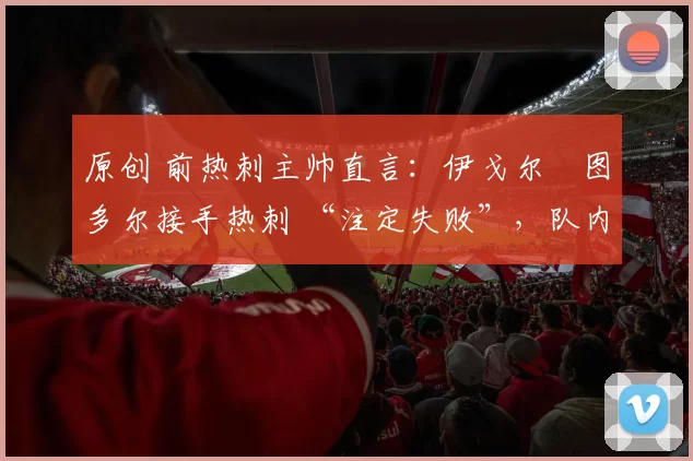 原创 前热刺主帅直言：伊戈尔・图多尔接手热刺 “注定失败”，队内氛围 “ toxic 至极”