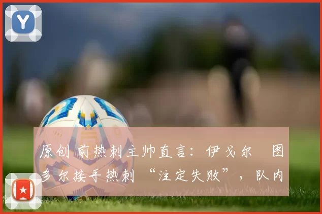 原创 前热刺主帅直言：伊戈尔・图多尔接手热刺 “注定失败”，队内氛围 “ toxic 至极”