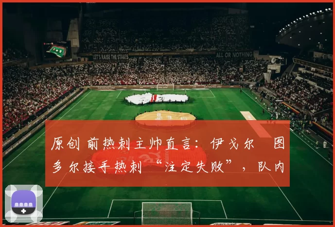 原创 前热刺主帅直言:伊戈尔・图多尔接手热刺 “注定失败”,队内氛围 “ toxic 至极”