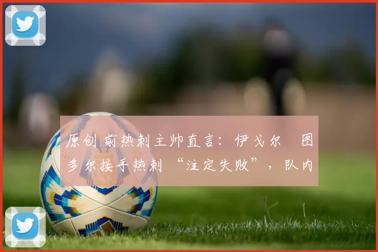 原创 前热刺主帅直言：伊戈尔・图多尔接手热刺 “注定失败”，队内氛围 “ toxic 至极”