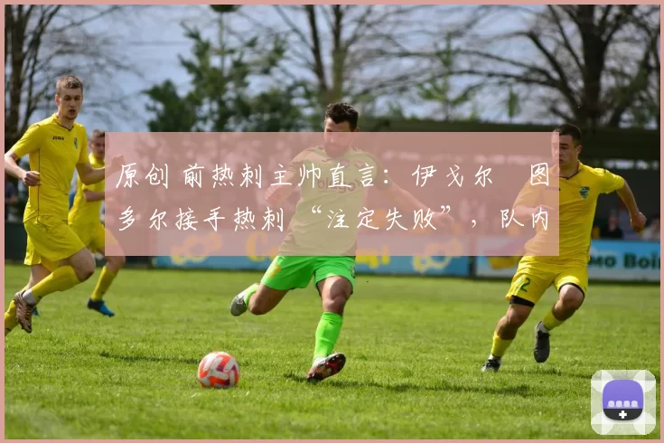 原创 前热刺主帅直言：伊戈尔・图多尔接手热刺 “注定失败”，队内氛围 “ toxic 至极”