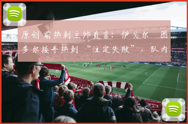 原创 前热刺主帅直言:伊戈尔・图多尔接手热刺 “注定失败”,队内氛围 “ toxic 至极”